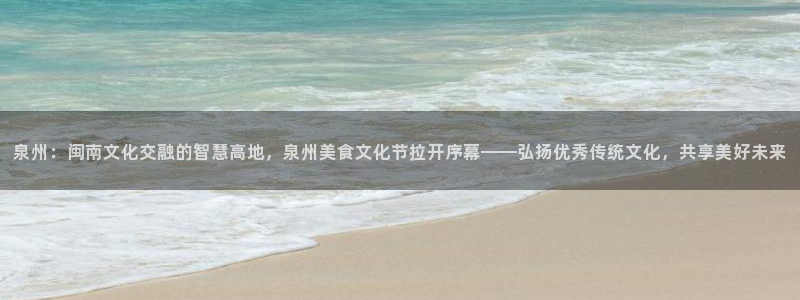 泉州：闽南文化交融的智慧高地，泉州美食文化节拉开序幕——弘扬优秀传统文化，共享美好未来