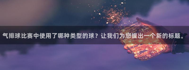 气排球比赛中使用了哪种类型的球？让我们为您提出一个新的标题。