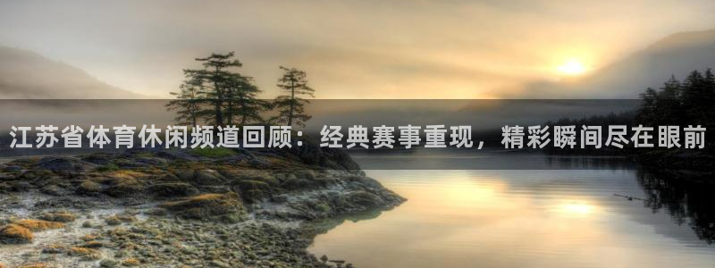 江苏省体育休闲频道回顾：经典赛事重现，精彩瞬间尽在眼前