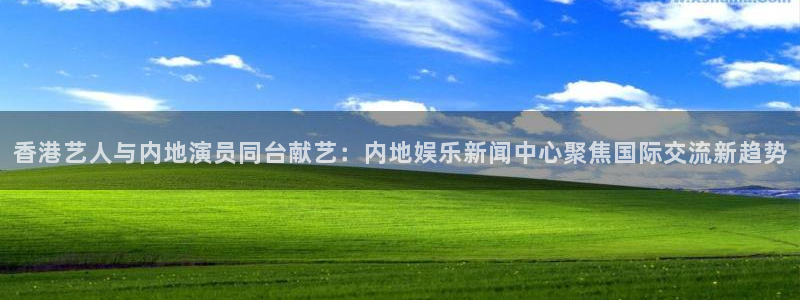 香港艺人与内地演员同台献艺：内地娱乐新闻中心聚焦国际交流新趋势